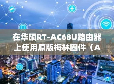 在华硕RT-AC68U路由器上使用原版梅林固件（Asuswrt-Merlin）实现科学上网，需要结合插件或脚本（如SS/SSR/V2Ray客户端）进行配置。以下是详细步骤