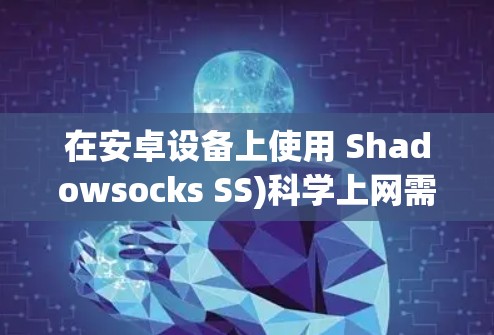 在安卓设备上使用 Shadowsocks SS)科学上网需要以下步骤，请确保你已获得合法的网络访问权限，并遵守当地法律法规