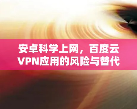 安卓科学上网，百度云VPN应用的风险与替代方案